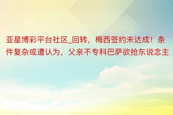 亚星博彩平台社区_回转，梅西签约未达成！条件复杂或遭认为，父