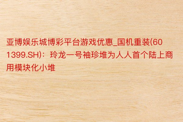 亚博娱乐城博彩平台游戏优惠_国机重装(601399.SH)：