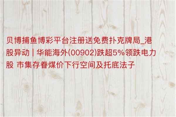 贝博捕鱼博彩平台注册送免费扑克牌局_港股异动 | 华能海外(