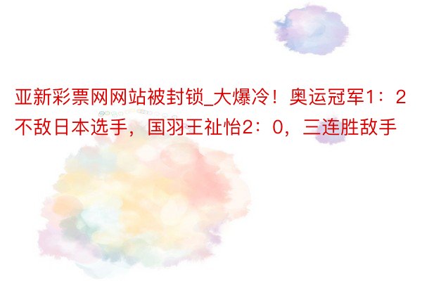 亚新彩票网网站被封锁_大爆冷！奥运冠军1：2不敌日本选手，国